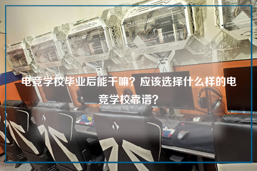 电竞学校毕业后能干嘛？应该选择什么样的电竞学校靠谱？